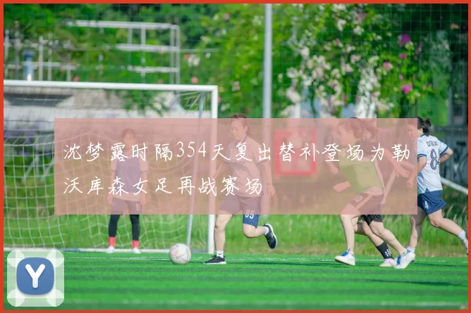 沈梦露时隔354天复出替补登场为勒沃库森女足再战赛场