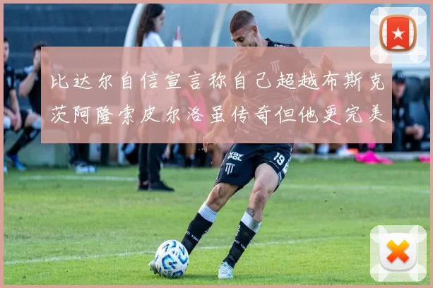 比达尔自信宣言称自己超越布斯克茨阿隆索皮尔洛虽传奇但他更完美