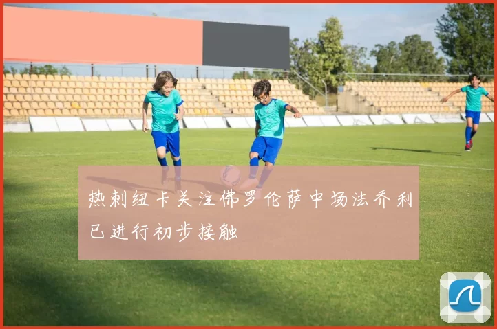 热刺纽卡关注佛罗伦萨中场法乔利已进行初步接触