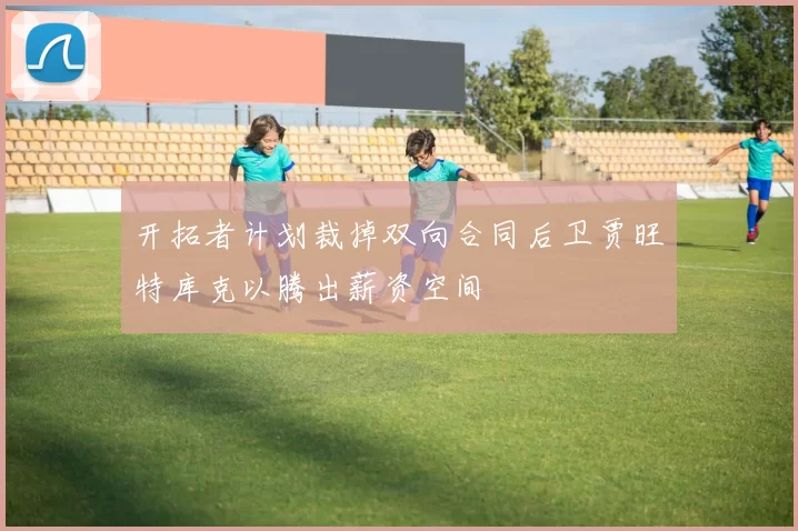 开拓者计划裁掉双向合同后卫贾旺特库克以腾出薪资空间