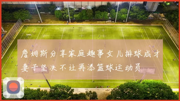 詹姆斯分享家庭趣事女儿排球成才妻子坚决不让再添篮球运动员