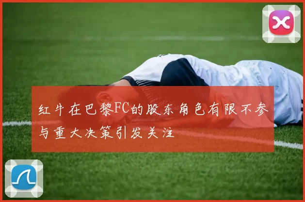 红牛在巴黎FC的股东角色有限不参与重大决策引发关注