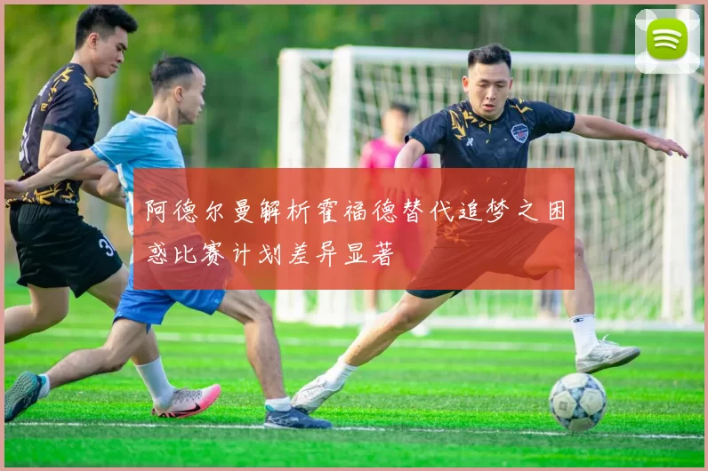 阿德尔曼解析霍福德替代追梦之困惑比赛计划差异显著