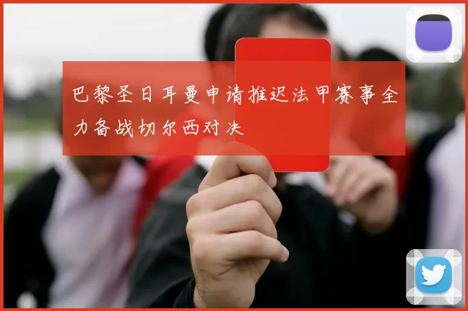 巴黎圣日耳曼申请推迟法甲赛事全力备战切尔西对决