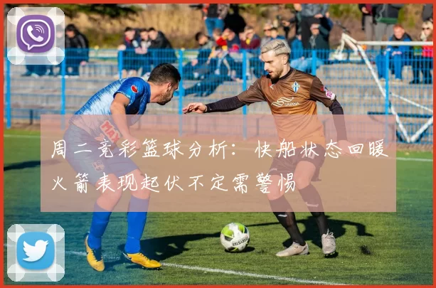 周二竞彩篮球分析：快船状态回暖火箭表现起伏不定需警惕