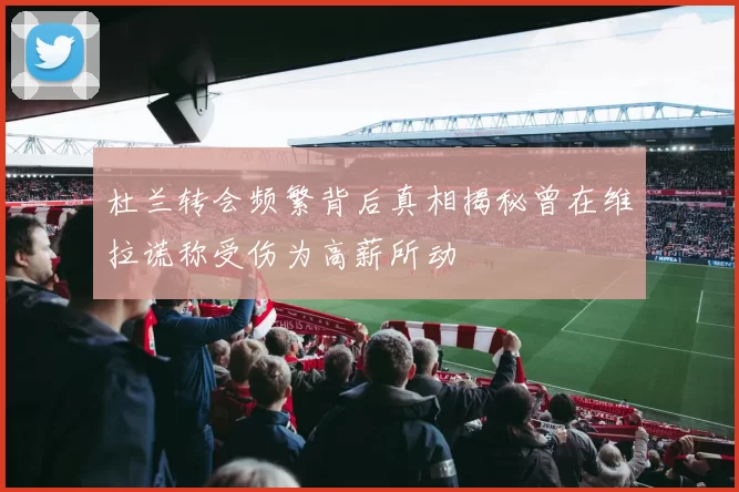杜兰转会频繁背后真相揭秘曾在维拉谎称受伤为高薪所动