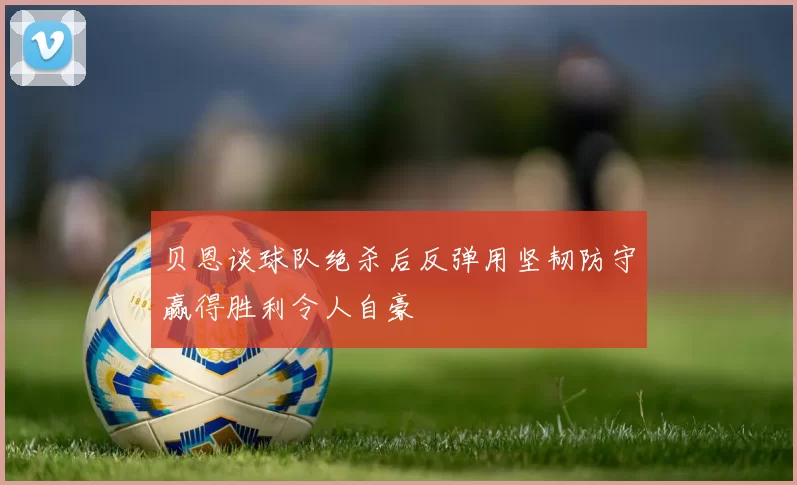 贝恩谈球队绝杀后反弹用坚韧防守赢得胜利令人自豪