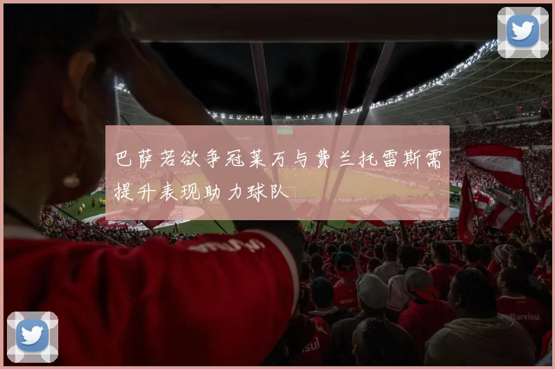 巴萨若欲争冠莱万与费兰托雷斯需提升表现助力球队