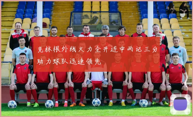 克林根外线火力全开连中两记三分助力球队迅速领先