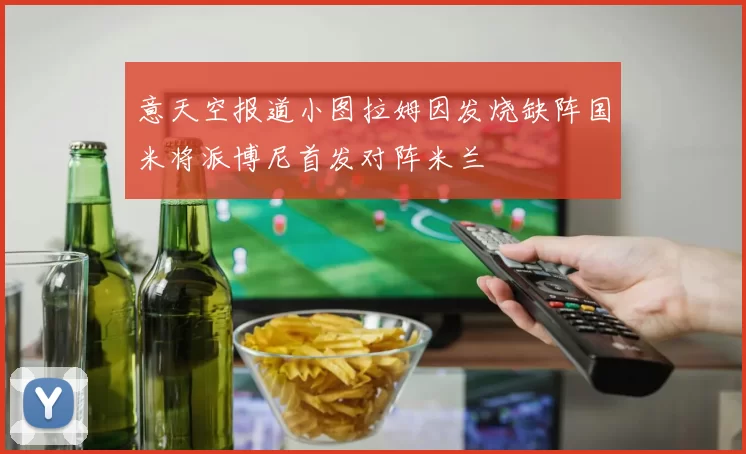 意天空报道小图拉姆因发烧缺阵国米将派博尼首发对阵米兰