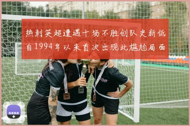 热刺英超遭遇十场不胜创队史新低自1994年以来首次出现此尴尬局面