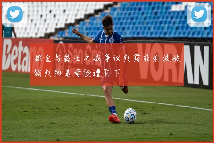 掘金与爵士之战争议判罚菲利波被错判约基奇险遭罚下