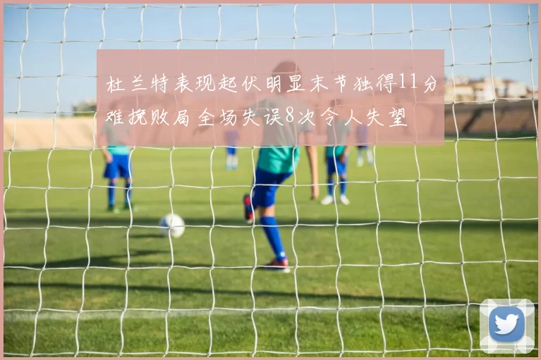 杜兰特表现起伏明显末节独得11分难挽败局全场失误8次令人失望
