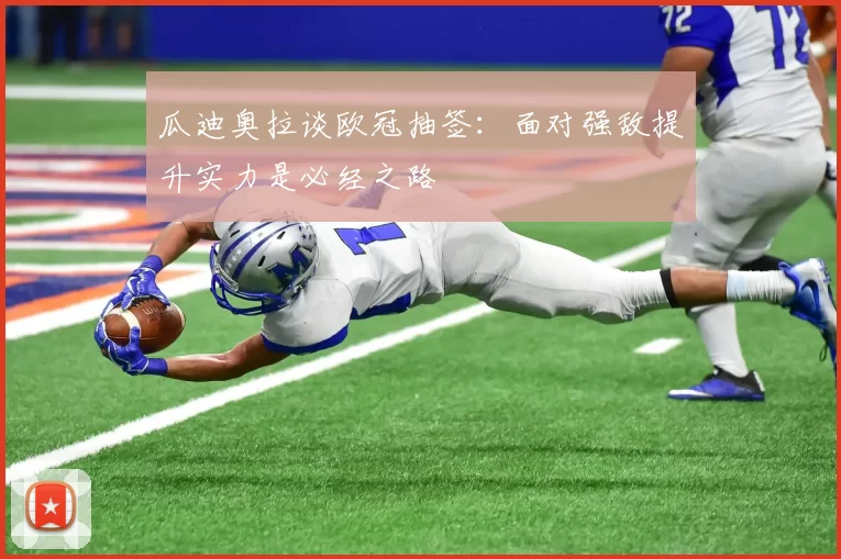 瓜迪奥拉谈欧冠抽签：面对强敌提升实力是必经之路