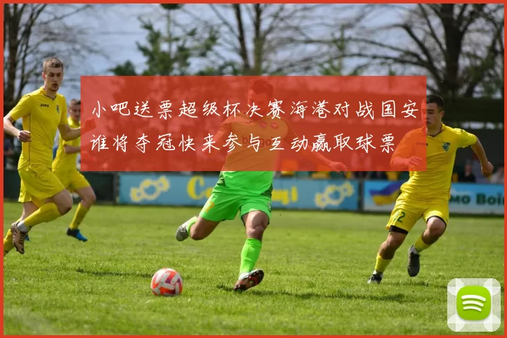 小吧送票超级杯决赛海港对战国安谁将夺冠快来参与互动赢取球票