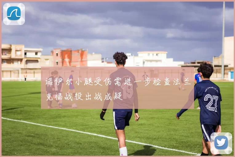 诺伊尔小腿受伤需进一步检查法兰克福战役出战成疑