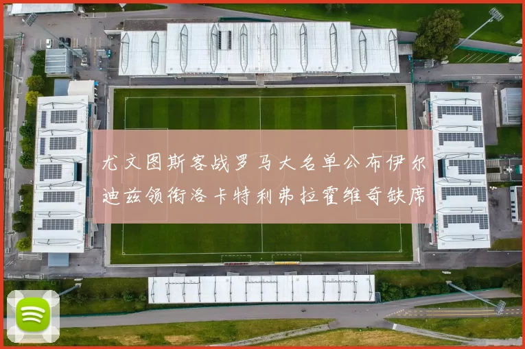 尤文图斯客战罗马大名单公布伊尔迪兹领衔洛卡特利弗拉霍维奇缺席