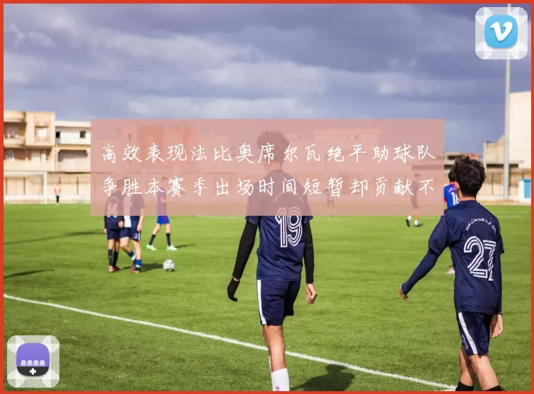 高效表现法比奥席尔瓦绝平助球队争胜本赛季出场时间短暂却贡献不俗