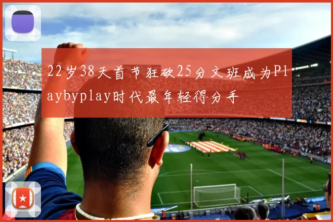 22岁38天首节狂砍25分文班成为Playbyplay时代最年轻得分手