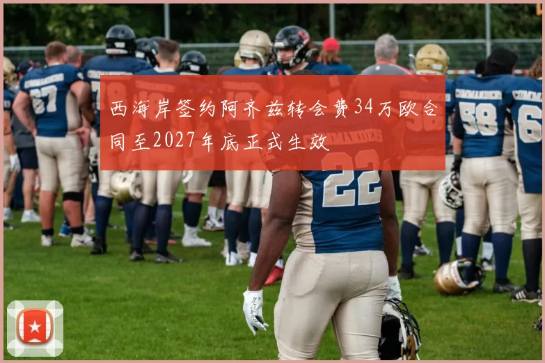 西海岸签约阿齐兹转会费34万欧合同至2027年底正式生效