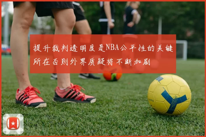提升裁判透明度是NBA公平性的关键所在否则外界质疑将不断加剧