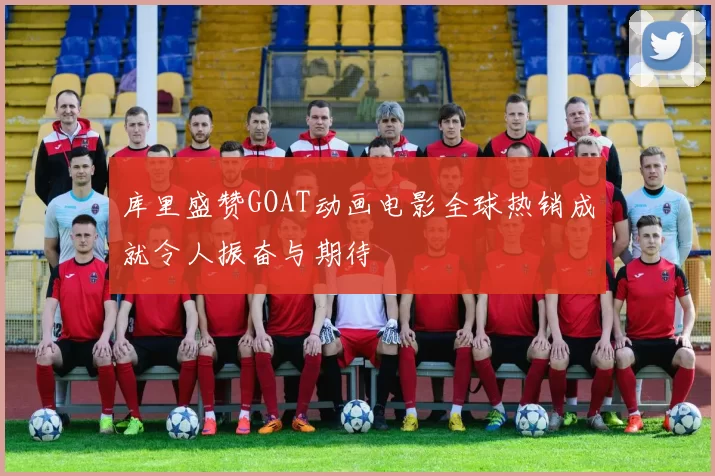 库里盛赞GOAT动画电影全球热销成就令人振奋与期待