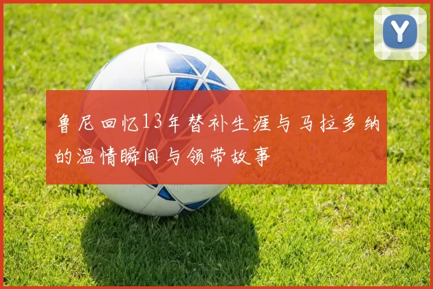 鲁尼回忆13年替补生涯与马拉多纳的温情瞬间与领带故事