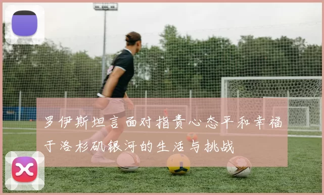 罗伊斯坦言面对指责心态平和幸福于洛杉矶银河的生活与挑战