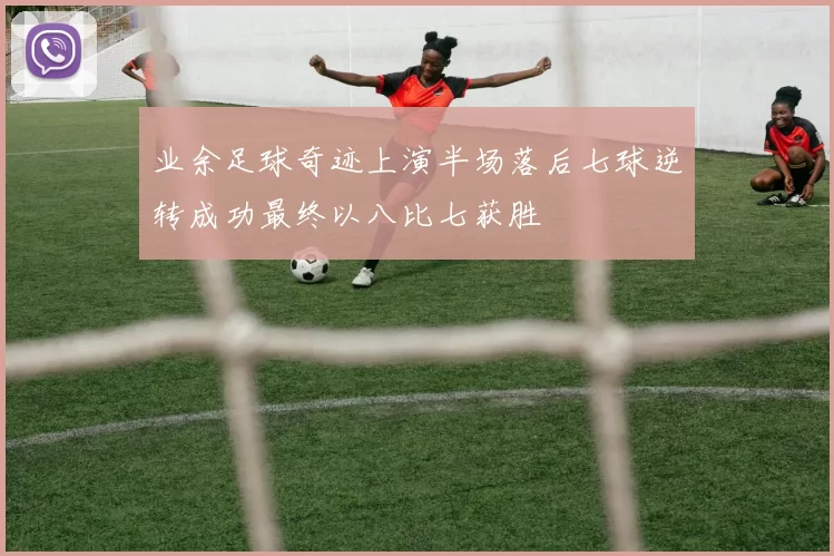 业余足球奇迹上演半场落后七球逆转成功最终以八比七获胜