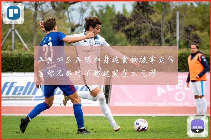 库里回应库明加身边食物被拿走传言称兄弟对不起这实在太荒谬