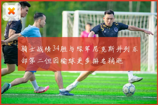 骑士战绩34胜与绿军尼克斯并列东部第二但因输球更多排名稍逊