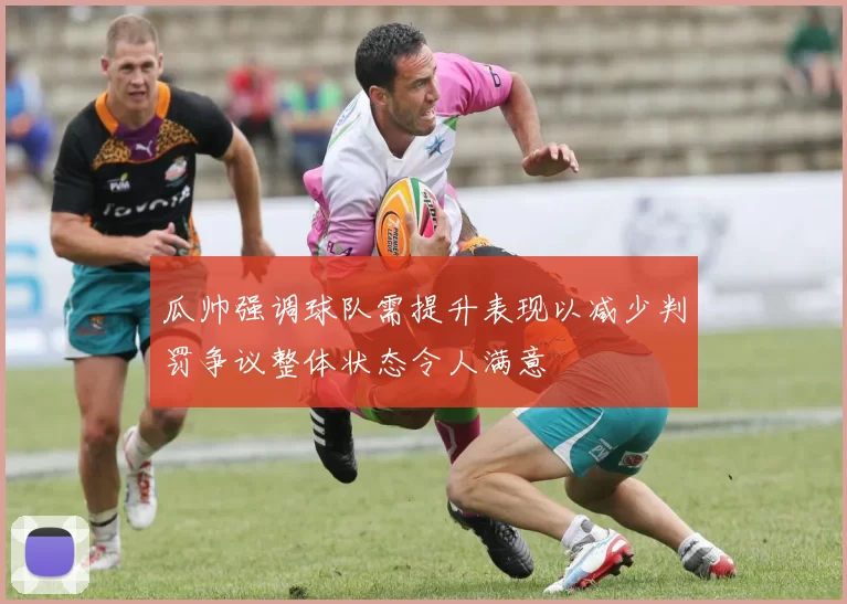 瓜帅强调球队需提升表现以减少判罚争议整体状态令人满意
